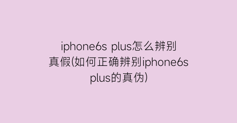 iphone6splus怎么辨别真假(如何正确辨别iphone6splus的真伪)